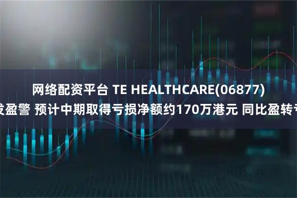 网络配资平台 TE HEALTHCARE(06877)发盈警 预计中期取得亏损净额约170万港元 同比盈转亏