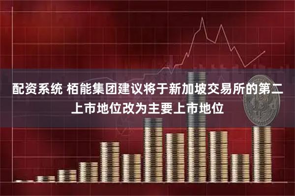 配资系统 栢能集团建议将于新加坡交易所的第二上市地位改为主要上市地位