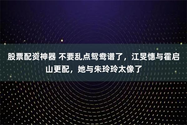 股票配资神器 不要乱点鸳鸯谱了，江旻憓与霍启山更配，她与朱玲玲太像了