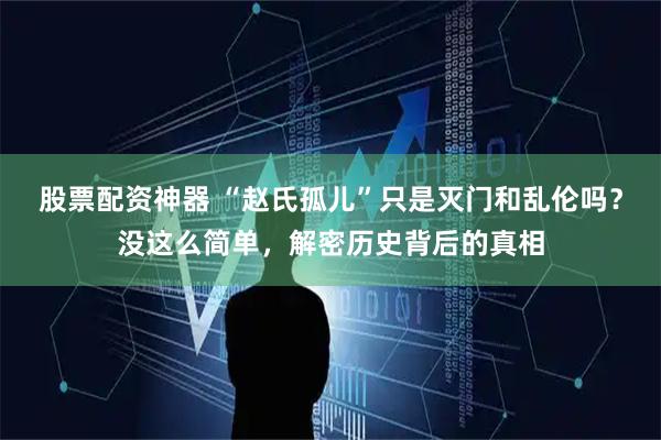 股票配资神器 “赵氏孤儿”只是灭门和乱伦吗？没这么简单，解密历史背后的真相