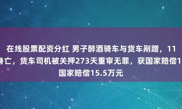 在线股票配资分红 男子醉酒骑车与货车剐蹭，11个月后身亡，货车司机被关押273天重审无罪，获国家赔偿15.5万元