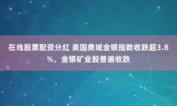 在线股票配资分红 美国费城金银指数收跌超3.8%，金银矿业股普遍收跌