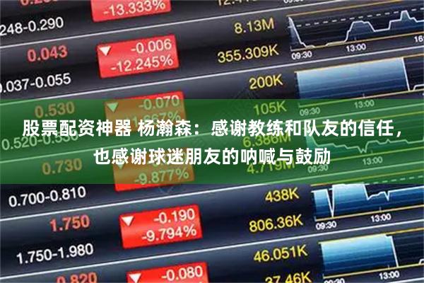 股票配资神器 杨瀚森：感谢教练和队友的信任，也感谢球迷朋友的呐喊与鼓励