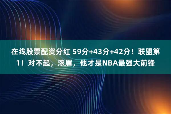 在线股票配资分红 59分+43分+42分！联盟第1！对不起，浓眉，他才是NBA最强大前锋