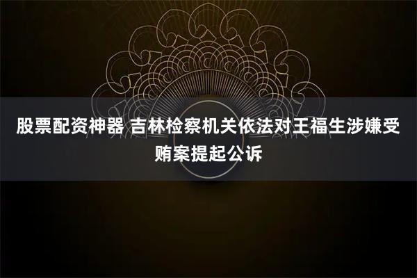 股票配资神器 吉林检察机关依法对王福生涉嫌受贿案提起公诉