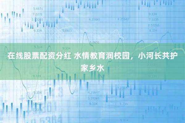 在线股票配资分红 水情教育润校园，小河长共护家乡水