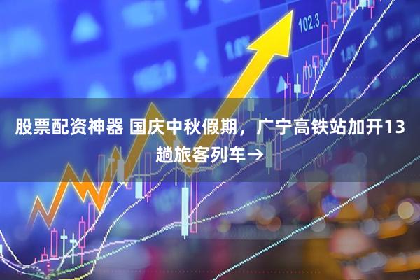 股票配资神器 国庆中秋假期，广宁高铁站加开13趟旅客列车→