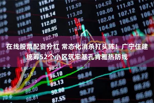 在线股票配资分红 常态化消杀打头阵！广宁住建统筹52个小区筑牢基孔肯雅热防线