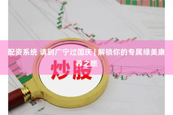 配资系统 请到广宁过国庆 | 解锁你的专属绿美康养之旅