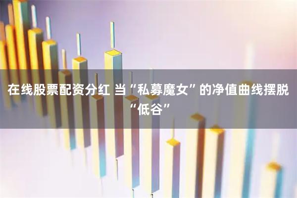 在线股票配资分红 当“私募魔女”的净值曲线摆脱“低谷”