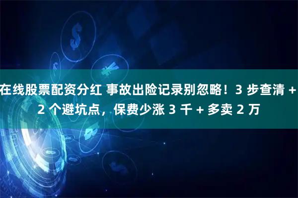 在线股票配资分红 事故出险记录别忽略！3 步查清 + 2 个避坑点，保费少涨 3 千 + 多卖 2 万