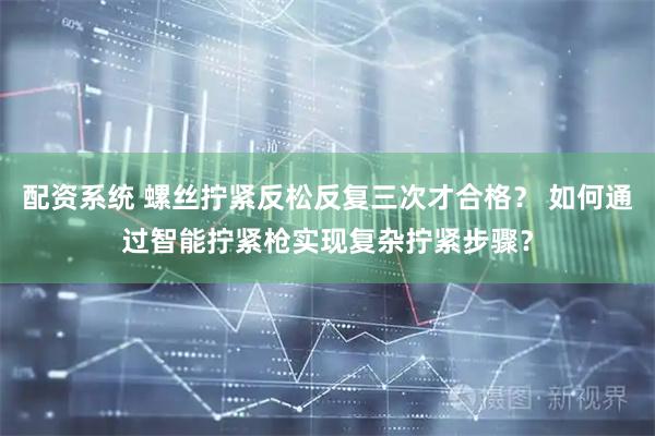 配资系统 螺丝拧紧反松反复三次才合格？ 如何通过智能拧紧枪实现复杂拧紧步骤？