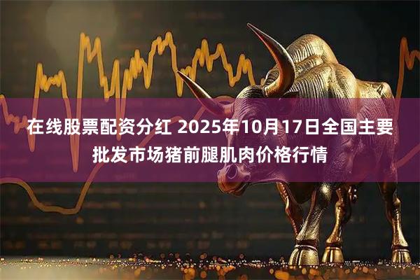 在线股票配资分红 2025年10月17日全国主要批发市场猪前腿肌肉价格行情