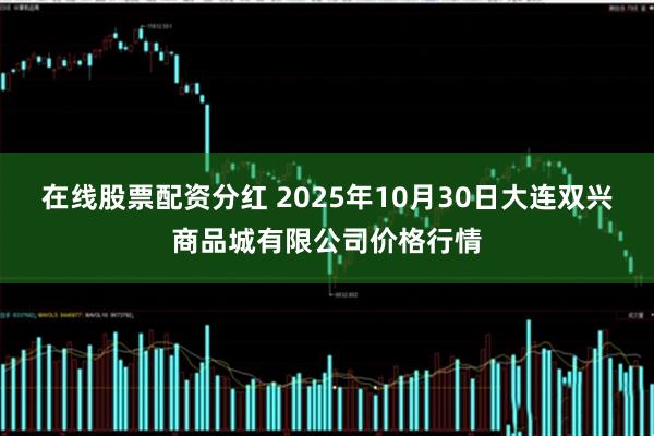 在线股票配资分红 2025年10月30日大连双兴商品城有限公司价格行情