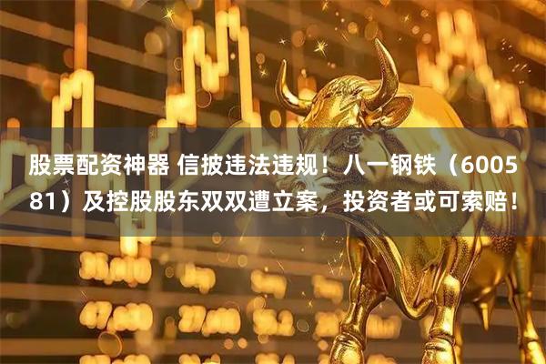 股票配资神器 信披违法违规!八一钢铁(600581)及控股股东双双遭立案,投资者或可索赔!