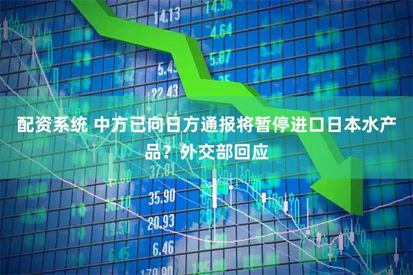 配资系统 中方已向日方通报将暂停进口日本水产品？外交部回应