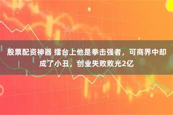 股票配资神器 擂台上他是拳击强者，可商界中却成了小丑，创业失败败光2亿