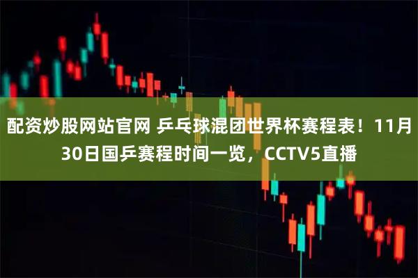 配资炒股网站官网 乒乓球混团世界杯赛程表！11月30日国乒赛程时间一览，CCTV5直播