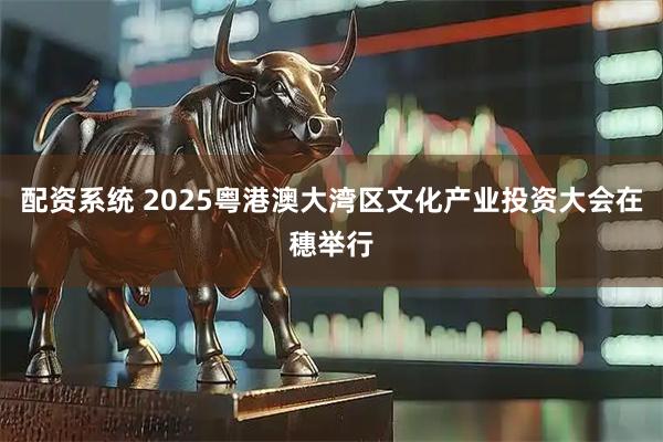 配资系统 2025粤港澳大湾区文化产业投资大会在穗举行