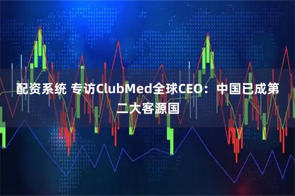 配资系统 专访ClubMed全球CEO：中国已成第二大客源国