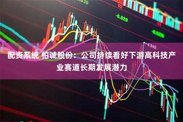 配资系统 柏诚股份：公司持续看好下游高科技产业赛道长期发展潜力