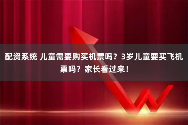 配资系统 儿童需要购买机票吗？3岁儿童要买飞机票吗？家长看过来！
