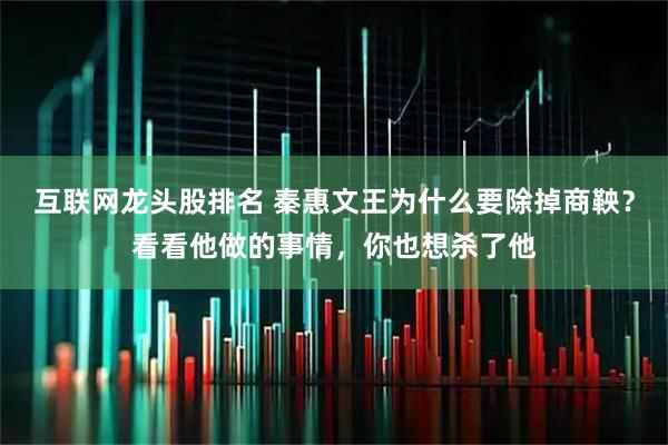 互联网龙头股排名 秦惠文王为什么要除掉商鞅？看看他做的事情，你也想杀了他