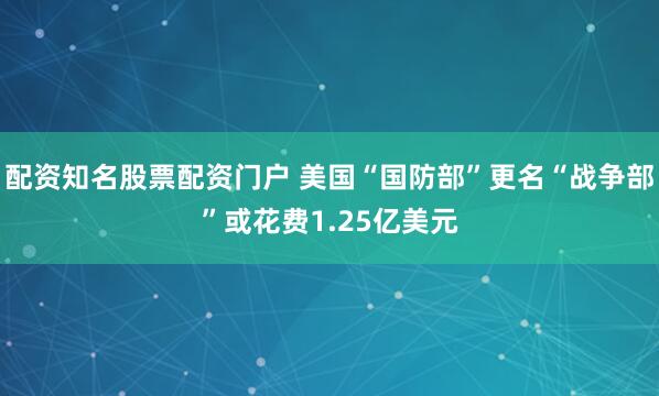 配资知名股票配资门户 美国“国防部”更名“战争部”或花费1.25亿美元