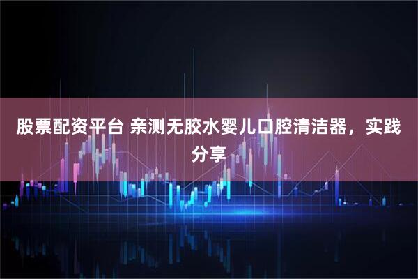 股票配资平台 亲测无胶水婴儿口腔清洁器，实践分享