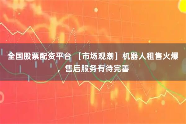 全国股票配资平台 【市场观潮】机器人租售火爆，售后服务有待完善
