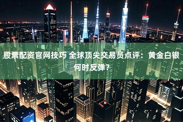 股票配资官网技巧 全球顶尖交易员点评：黄金白银何时反弹？